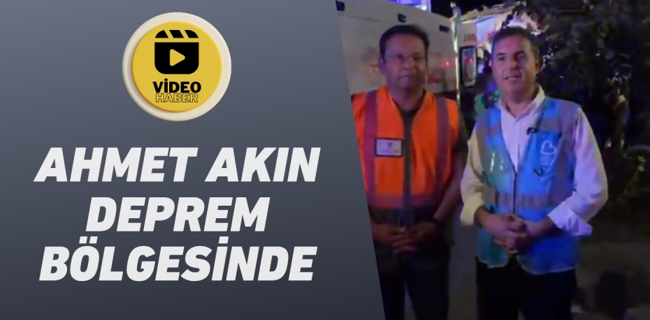 AHMET AKIN DEPREM BÖLGESİNDE