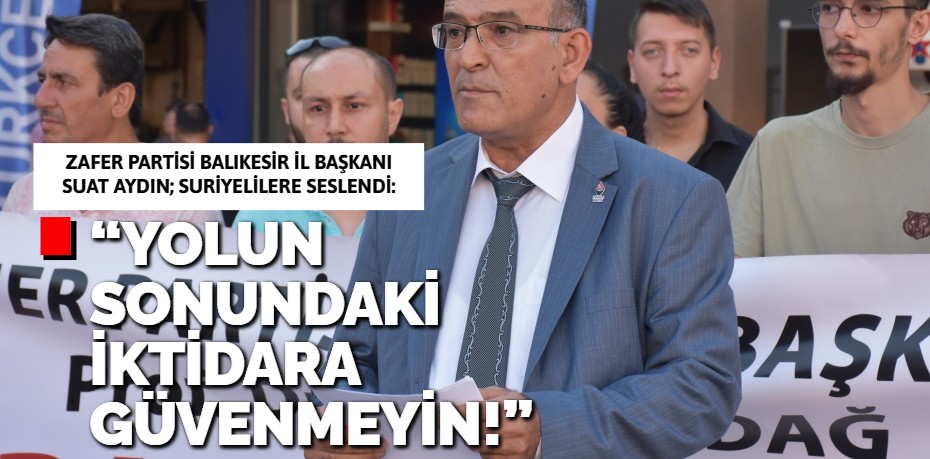 “YOLUN SONUNDAKİ  İKTİDARA GÜVENMEYİN!”