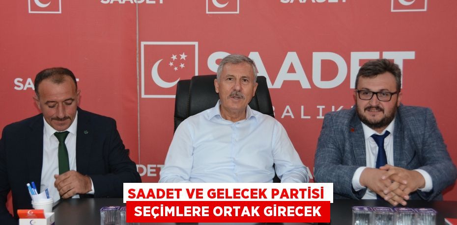 SAADET VE GELECEK PARTİSİ  SEÇİMLERE ORTAK GİRECEK