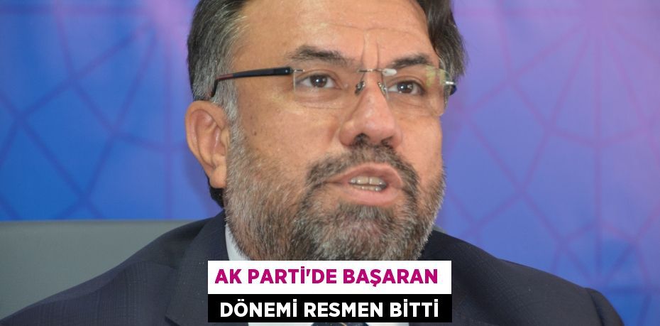 AK PARTİ’DE BAŞARAN  DÖNEMİ RESMEN BİTTİ