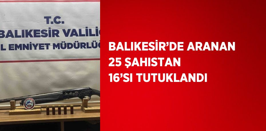 BALIKESİR’DE ARANAN 25 ŞAHISTAN 16’SI TUTUKLANDI