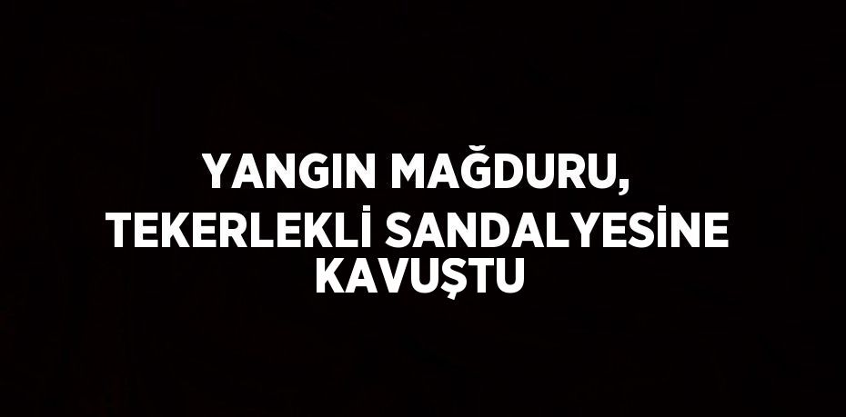 YANGIN MAĞDURU, TEKERLEKLİ SANDALYESİNE KAVUŞTU