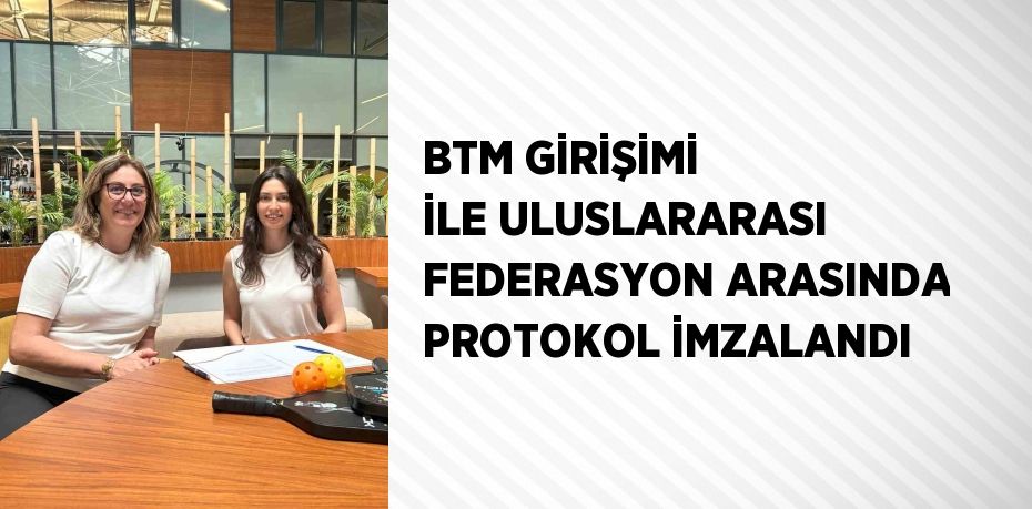 BTM GİRİŞİMİ İLE ULUSLARARASI FEDERASYON ARASINDA PROTOKOL İMZALANDI