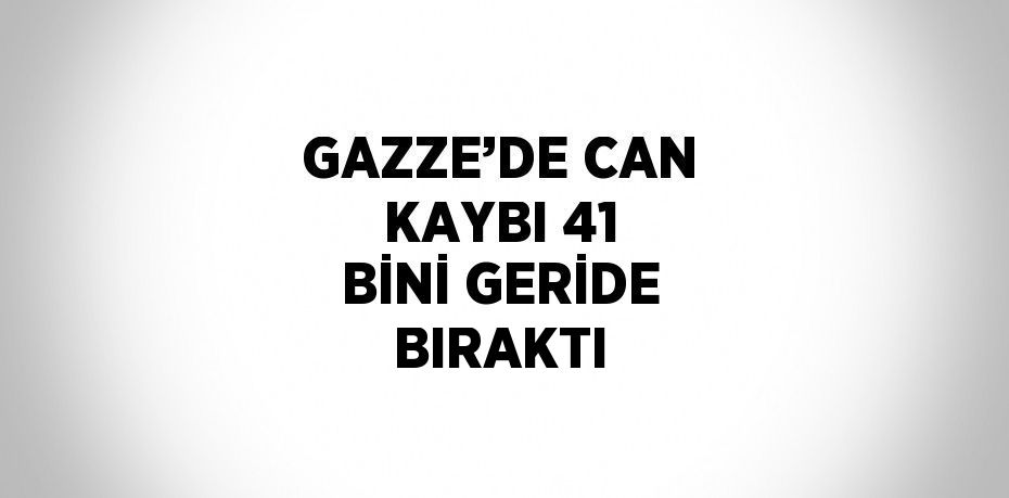 GAZZE’DE CAN KAYBI 41 BİNİ GERİDE BIRAKTI