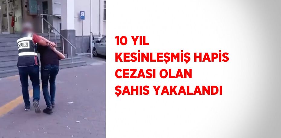 10 YIL KESİNLEŞMİŞ HAPİS CEZASI OLAN ŞAHIS YAKALANDI