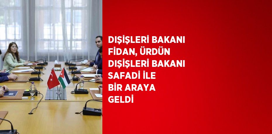 DIŞİŞLERİ BAKANI FİDAN, ÜRDÜN DIŞİŞLERİ BAKANI SAFADİ İLE BİR ARAYA GELDİ