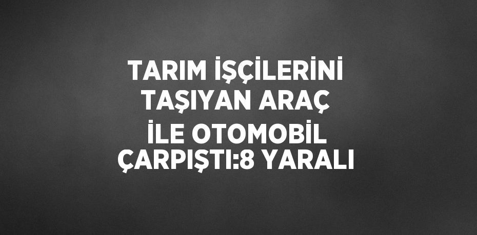 TARIM İŞÇİLERİNİ TAŞIYAN ARAÇ İLE OTOMOBİL ÇARPIŞTI:8 YARALI