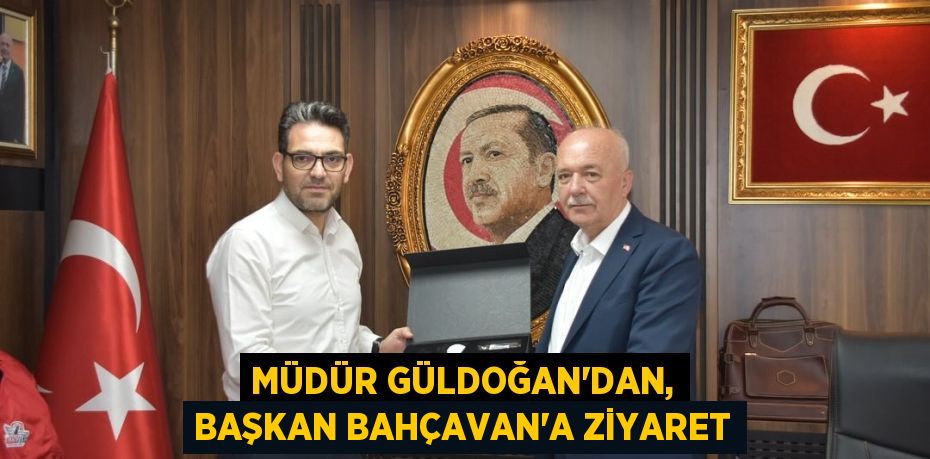 MÜDÜR GÜLDOĞAN’DAN, BAŞKAN BAHÇAVAN’A ZİYARET