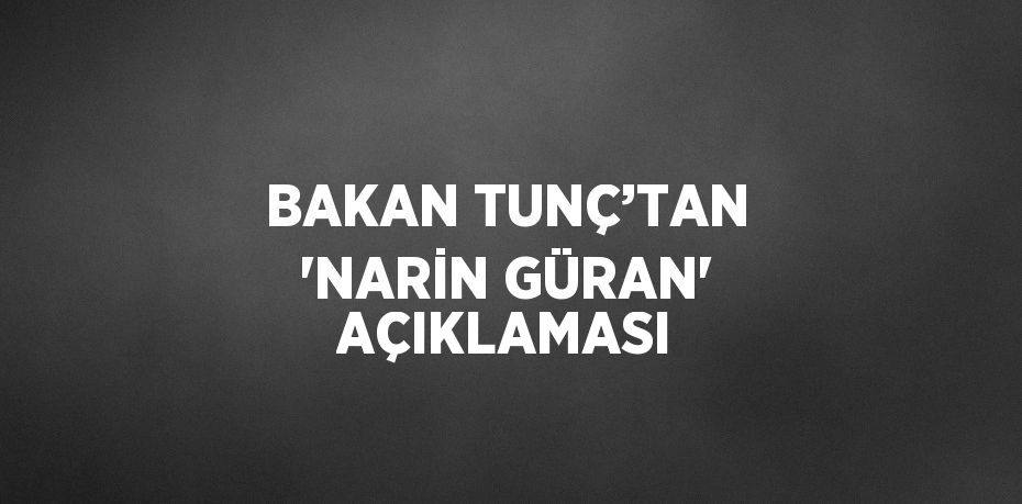 BAKAN TUNÇ’TAN 'NARİN GÜRAN' AÇIKLAMASI