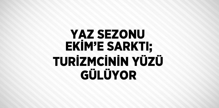 YAZ SEZONU EKİM’E SARKTI; TURİZMCİNİN YÜZÜ GÜLÜYOR