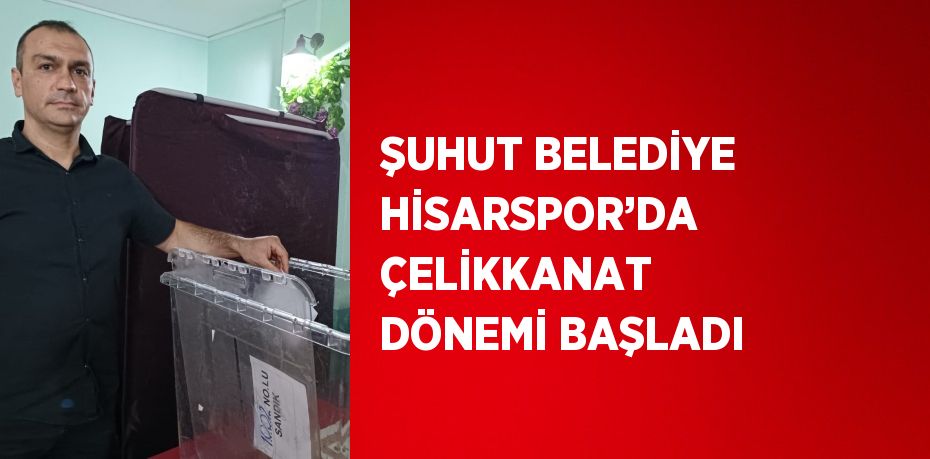 ŞUHUT BELEDİYE HİSARSPOR’DA ÇELİKKANAT DÖNEMİ BAŞLADI