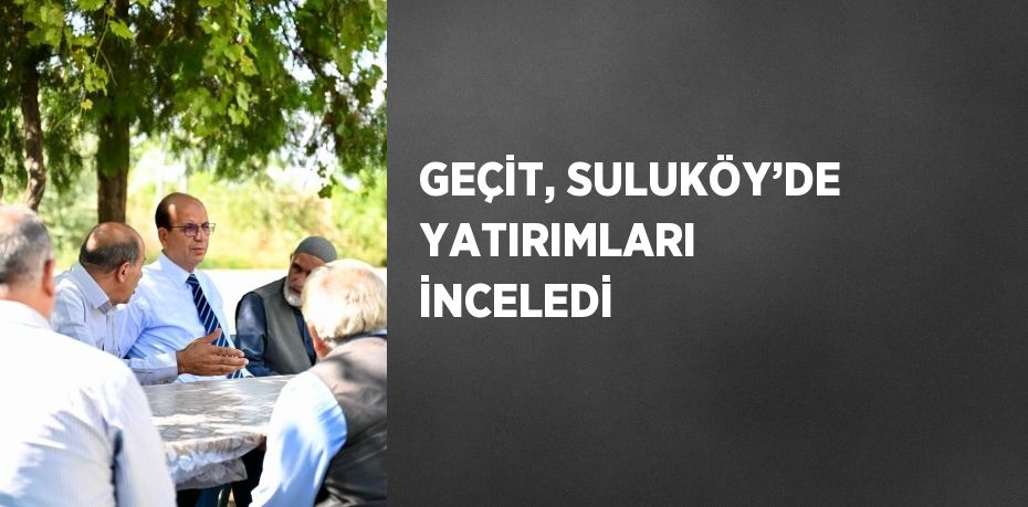 GEÇİT, SULUKÖY’DE YATIRIMLARI İNCELEDİ