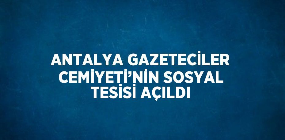 ANTALYA GAZETECİLER CEMİYETİ’NİN SOSYAL TESİSİ AÇILDI