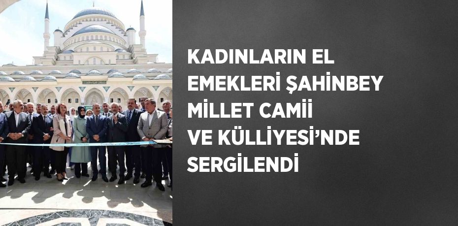 KADINLARIN EL EMEKLERİ ŞAHİNBEY MİLLET CAMİİ VE KÜLLİYESİ’NDE SERGİLENDİ