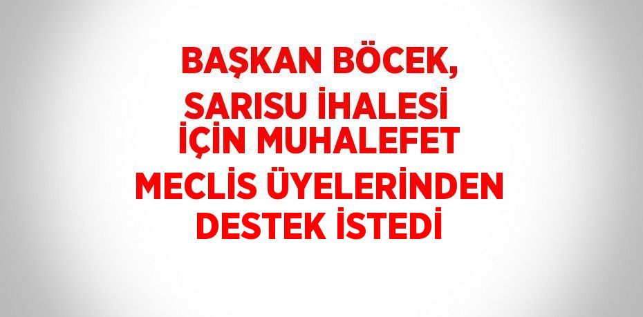 BAŞKAN BÖCEK, SARISU İHALESİ İÇİN MUHALEFET MECLİS ÜYELERİNDEN DESTEK İSTEDİ