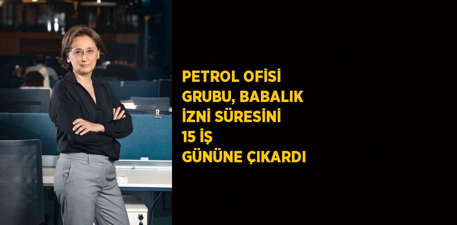 PETROL OFİSİ GRUBU, BABALIK İZNİ SÜRESİNİ 15 İŞ GÜNÜNE ÇIKARDI