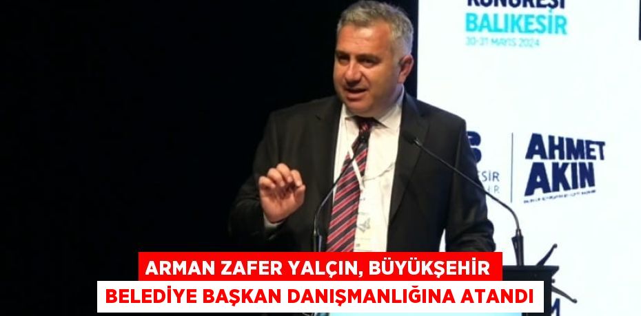 ARMAN ZAFER YALÇIN, BÜYÜKŞEHİR BELEDİYE BAŞKAN DANIŞMANLIĞINA ATANDI