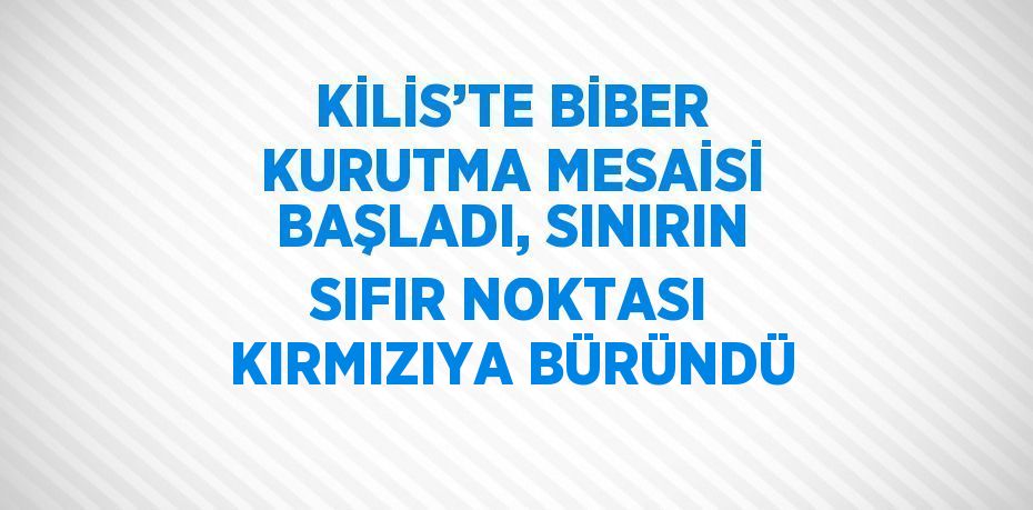 KİLİS’TE BİBER KURUTMA MESAİSİ BAŞLADI, SINIRIN SIFIR NOKTASI KIRMIZIYA BÜRÜNDÜ