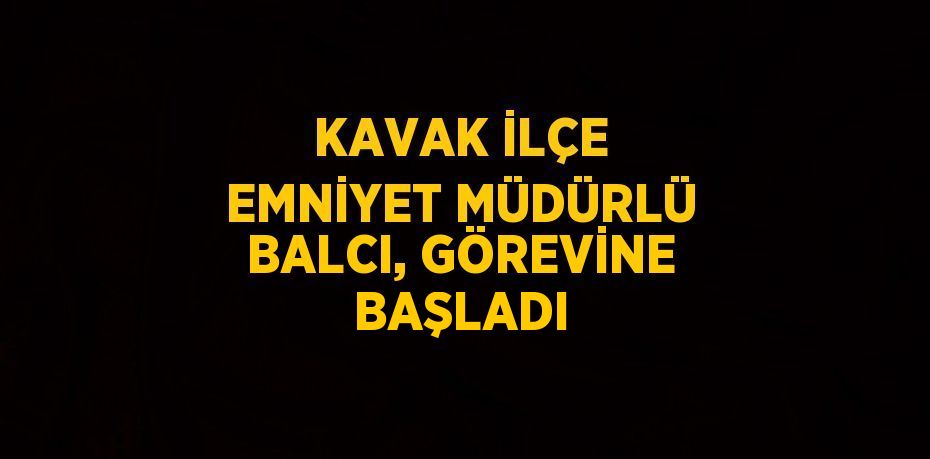 KAVAK İLÇE EMNİYET MÜDÜRLÜ BALCI, GÖREVİNE BAŞLADI