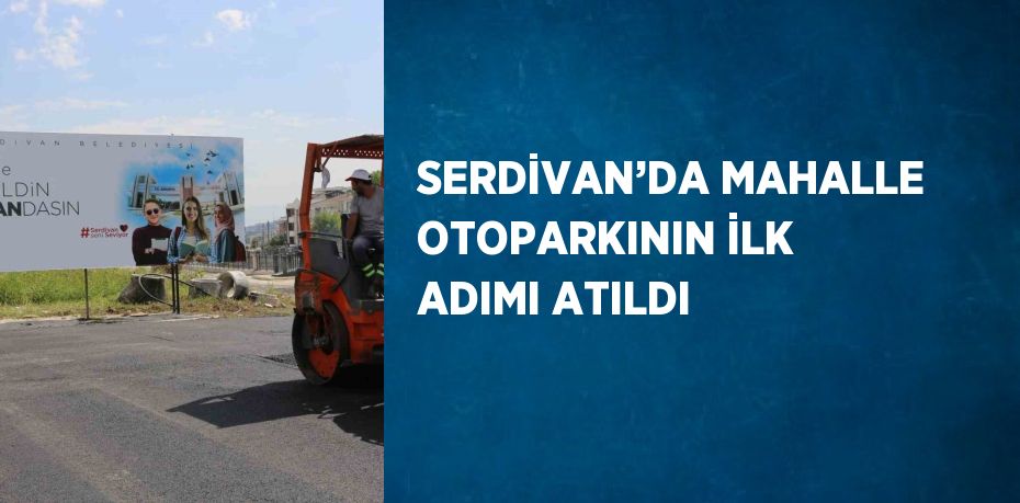 SERDİVAN’DA MAHALLE OTOPARKININ İLK ADIMI ATILDI