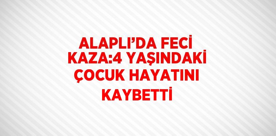 ALAPLI’DA FECİ KAZA:4 YAŞINDAKİ ÇOCUK HAYATINI KAYBETTİ