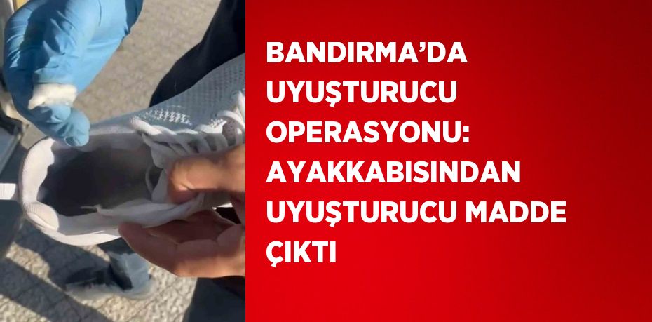 BANDIRMA’DA UYUŞTURUCU OPERASYONU: AYAKKABISINDAN UYUŞTURUCU MADDE ÇIKTI