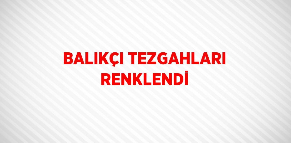 BALIKÇI TEZGAHLARI RENKLENDİ