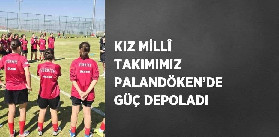 KIZ MİLLÎ TAKIMIMIZ PALANDÖKEN’DE GÜÇ DEPOLADI