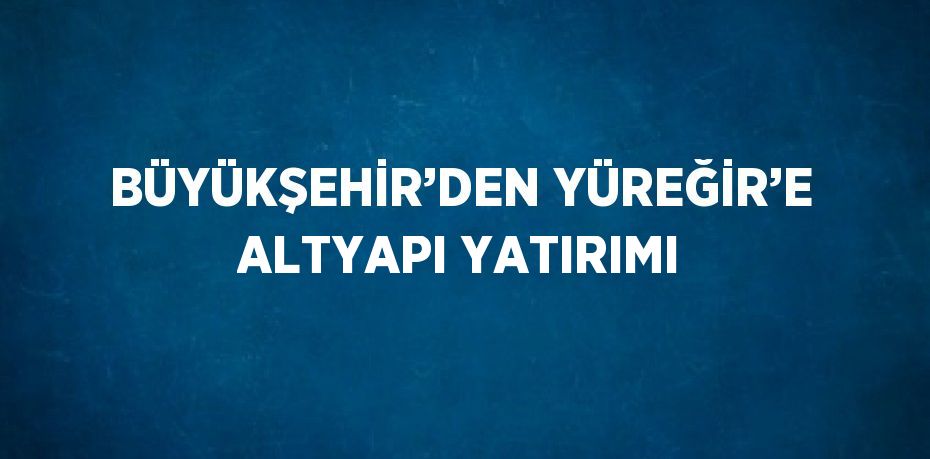 BÜYÜKŞEHİR’DEN YÜREĞİR’E ALTYAPI YATIRIMI