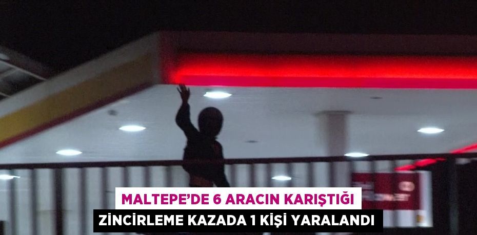 MALTEPE’DE 6 ARACIN KARIŞTIĞI ZİNCİRLEME KAZADA 1 KİŞİ YARALANDI