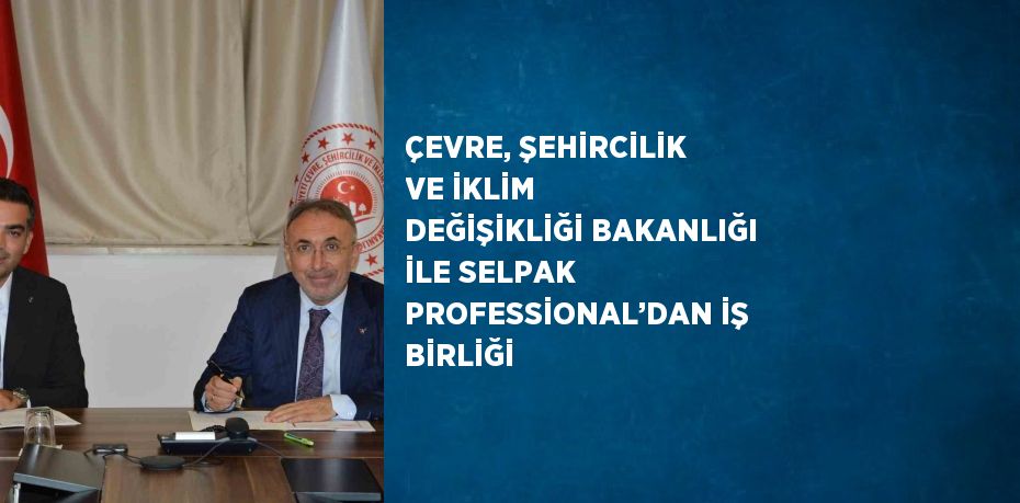 ÇEVRE, ŞEHİRCİLİK VE İKLİM DEĞİŞİKLİĞİ BAKANLIĞI İLE SELPAK PROFESSİONAL’DAN İŞ BİRLİĞİ