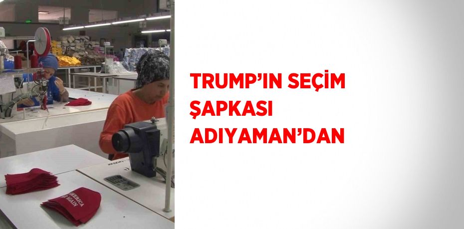 TRUMP’IN SEÇİM ŞAPKASI ADIYAMAN’DAN