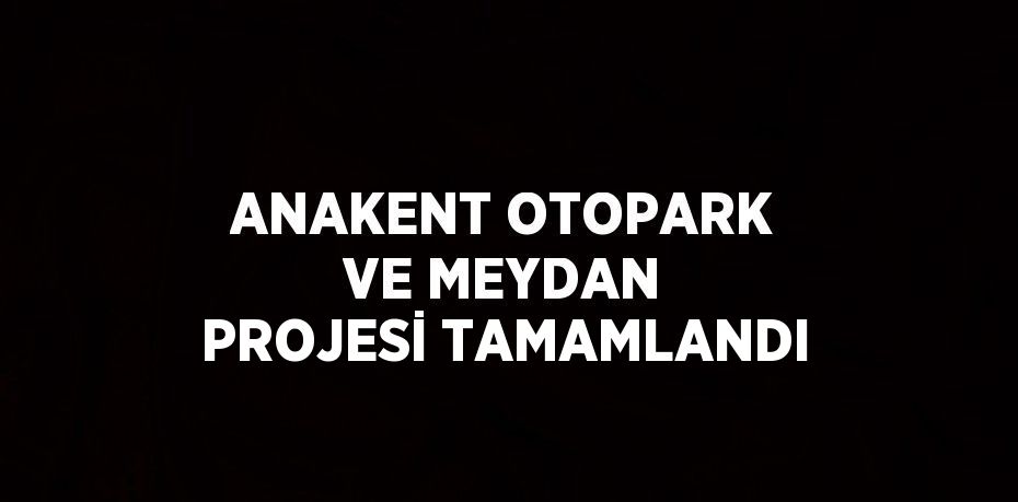 ANAKENT OTOPARK VE MEYDAN PROJESİ TAMAMLANDI