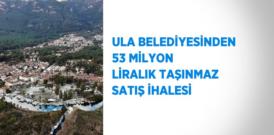 ULA BELEDİYESİNDEN 53 MİLYON LİRALIK TAŞINMAZ SATIŞ İHALESİ