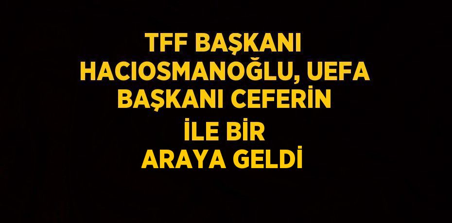 TFF BAŞKANI HACIOSMANOĞLU, UEFA BAŞKANI CEFERİN İLE BİR ARAYA GELDİ