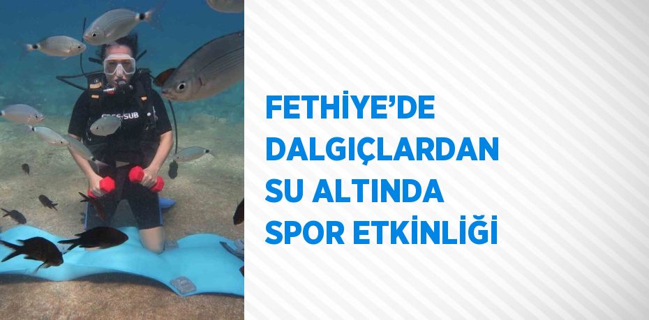 FETHİYE’DE DALGIÇLARDAN SU ALTINDA SPOR ETKİNLİĞİ