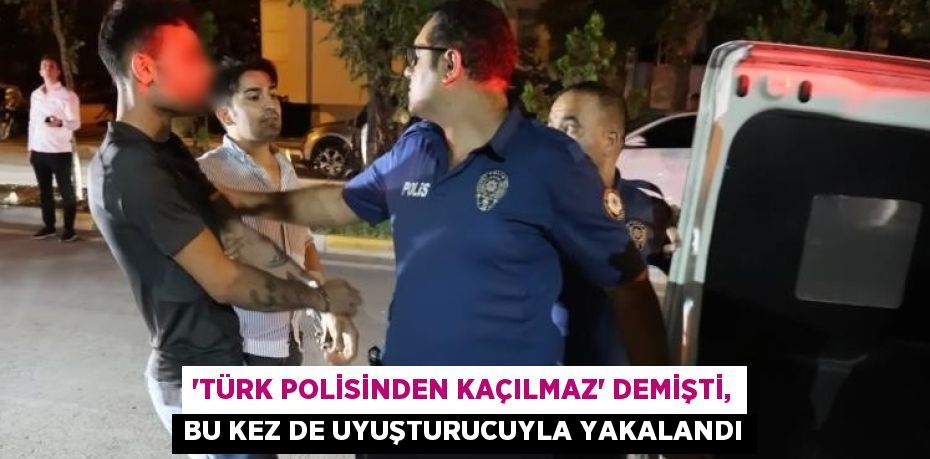 'TÜRK POLİSİNDEN KAÇILMAZ' DEMİŞTİ, BU KEZ DE UYUŞTURUCUYLA YAKALANDI