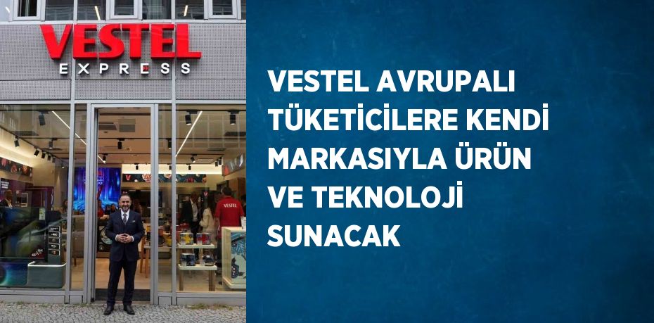 VESTEL AVRUPALI TÜKETİCİLERE KENDİ MARKASIYLA ÜRÜN VE TEKNOLOJİ SUNACAK