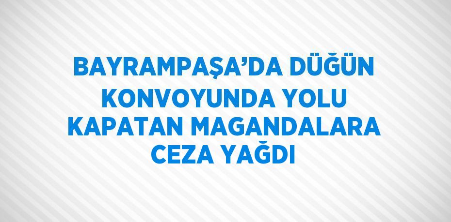 BAYRAMPAŞA’DA DÜĞÜN KONVOYUNDA YOLU KAPATAN MAGANDALARA CEZA YAĞDI