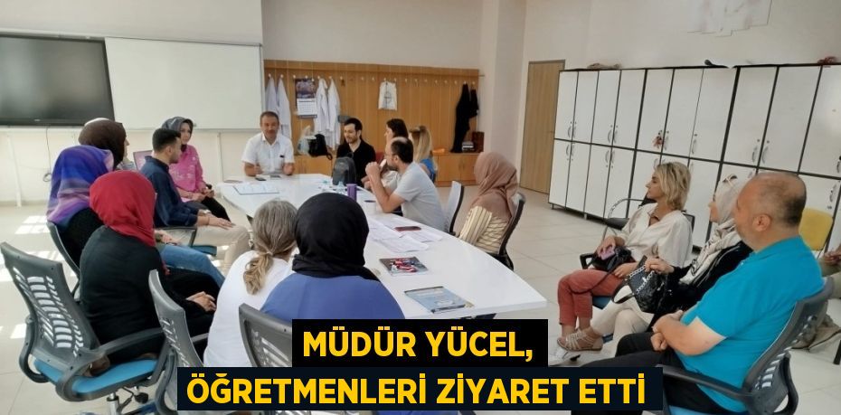 MÜDÜR YÜCEL, ÖĞRETMENLERİ ZİYARET ETTİ