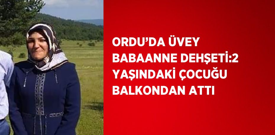 ORDU’DA ÜVEY BABAANNE DEHŞETİ:2 YAŞINDAKİ ÇOCUĞU BALKONDAN ATTI