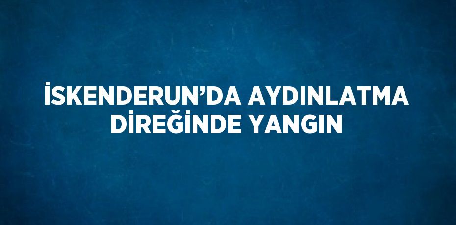 İSKENDERUN’DA AYDINLATMA DİREĞİNDE YANGIN