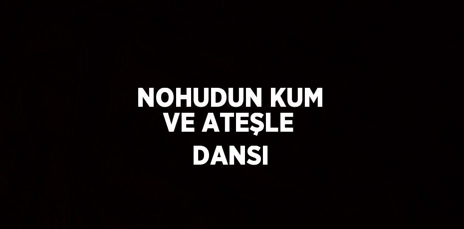 NOHUDUN KUM VE ATEŞLE DANSI