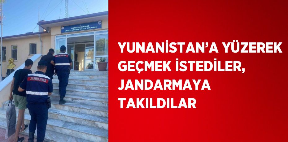 YUNANİSTAN’A YÜZEREK GEÇMEK İSTEDİLER, JANDARMAYA TAKILDILAR