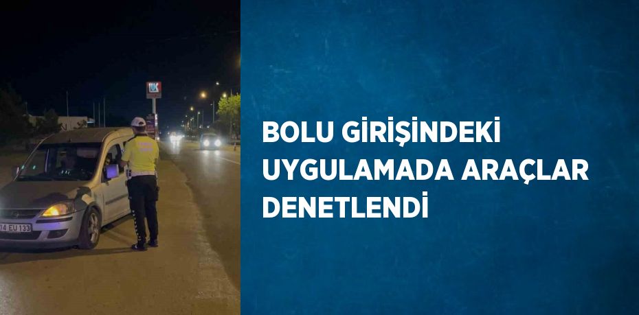 BOLU GİRİŞİNDEKİ UYGULAMADA ARAÇLAR DENETLENDİ