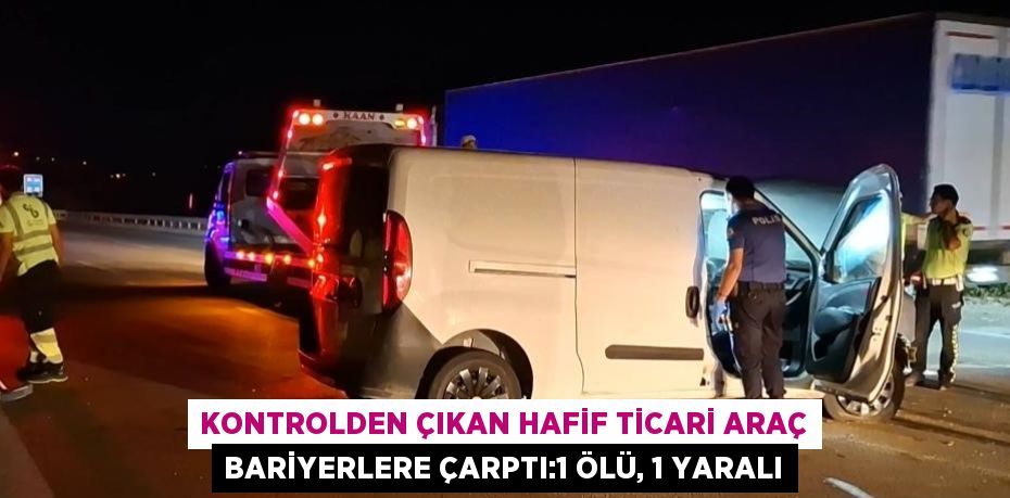 KONTROLDEN ÇIKAN HAFİF TİCARİ ARAÇ BARİYERLERE ÇARPTI:1 ÖLÜ, 1 YARALI