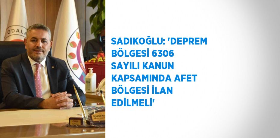 SADIKOĞLU: 'DEPREM BÖLGESİ 6306 SAYILI KANUN KAPSAMINDA AFET BÖLGESİ İLAN EDİLMELİ'