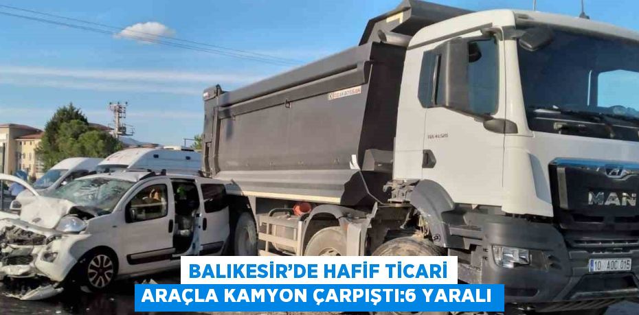 BALIKESİR’DE HAFİF TİCARİ ARAÇLA KAMYON ÇARPIŞTI:6 YARALI