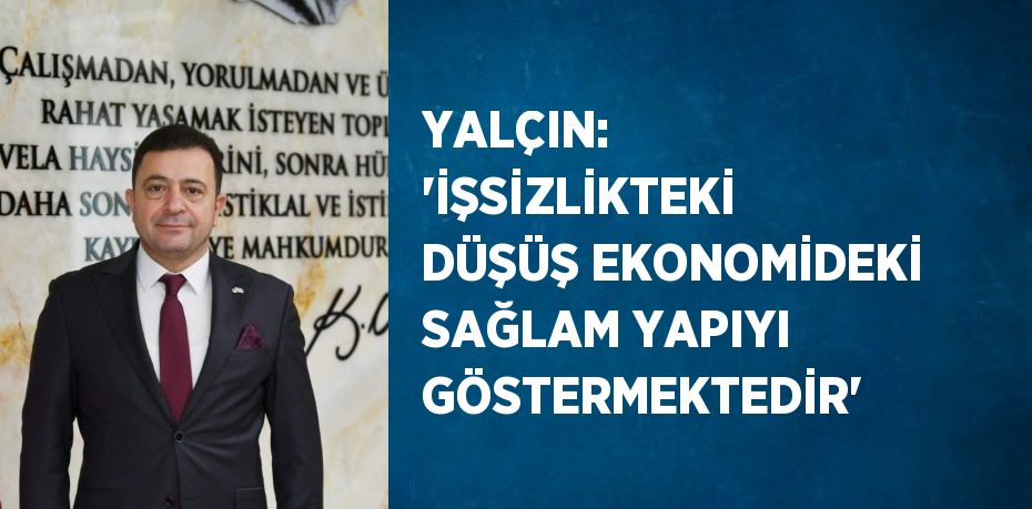 YALÇIN: 'İŞSİZLİKTEKİ DÜŞÜŞ EKONOMİDEKİ SAĞLAM YAPIYI GÖSTERMEKTEDİR'