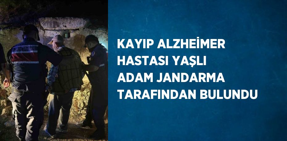 KAYIP ALZHEİMER HASTASI YAŞLI ADAM JANDARMA TARAFINDAN BULUNDU